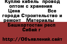 Куплю кабель, провод оптом с хранения › Цена ­ 10 000 000 - Все города Строительство и ремонт » Материалы   . Башкортостан респ.,Сибай г.